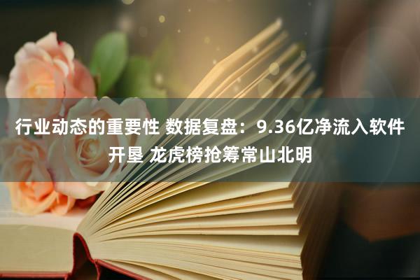 行业动态的重要性 数据复盘：9.36亿净流入软件开垦 龙虎榜抢筹常山北明