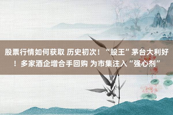 股票行情如何获取 历史初次！“股王”茅台大利好！多家酒企增合手回购 为市集注入“强心剂”