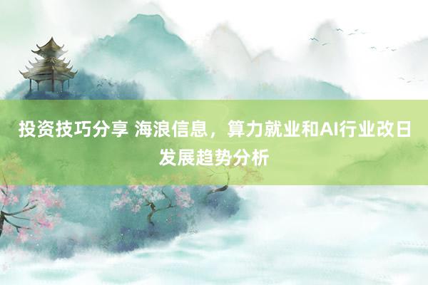 投资技巧分享 海浪信息，算力就业和AI行业改日发展趋势分析