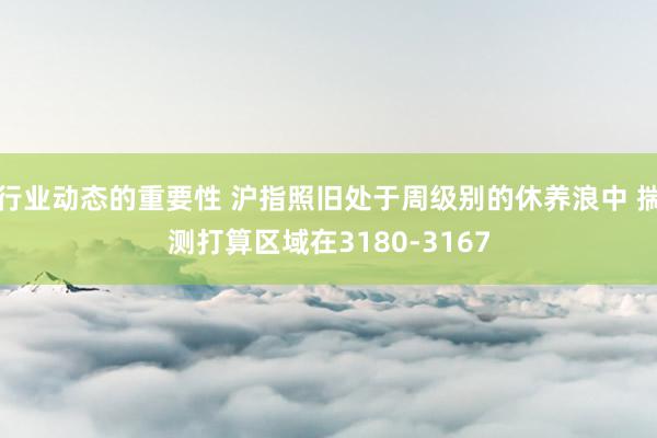 行业动态的重要性 沪指照旧处于周级别的休养浪中 揣测打算区域在3180-3167