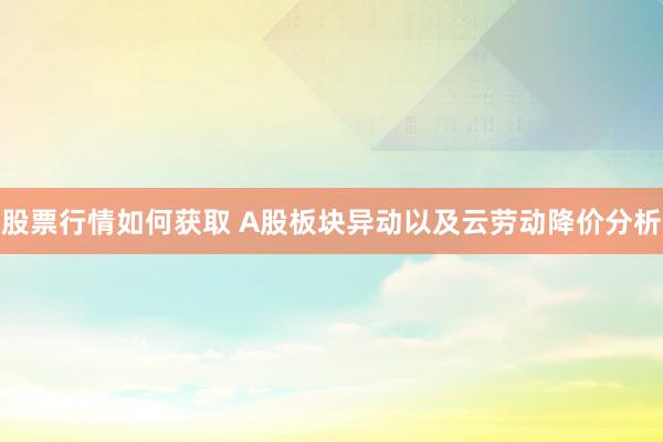 股票行情如何获取 A股板块异动以及云劳动降价分析