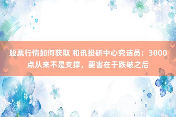 股票行情如何获取 和讯投研中心究诘员：3000点从来不是支撑，要害在于跌破之后