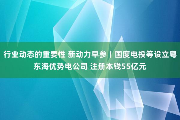 行业动态的重要性 新动力早参丨国度电投等设立粤东海优势电公司 注册本钱55亿元