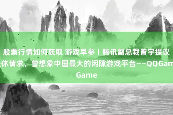 股票行情如何获取 游戏早参丨腾讯副总裁曾宇提议退休请求，曾想象中国最大的闲隙游戏平台——QQGame