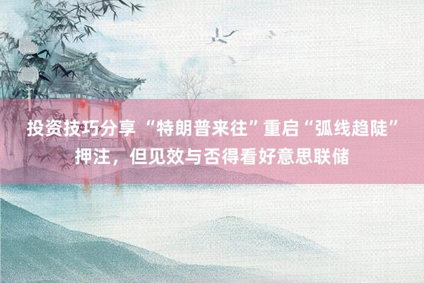 投资技巧分享 “特朗普来往”重启“弧线趋陡”押注，但见效与否得看好意思联储