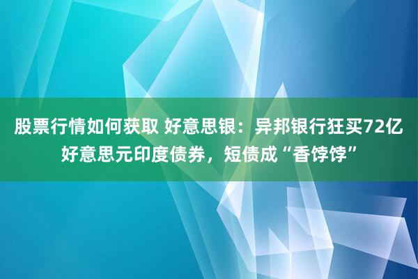 股票行情如何获取 好意思银：异邦银行狂买72亿好意思元印度债券，短债成“香饽饽”