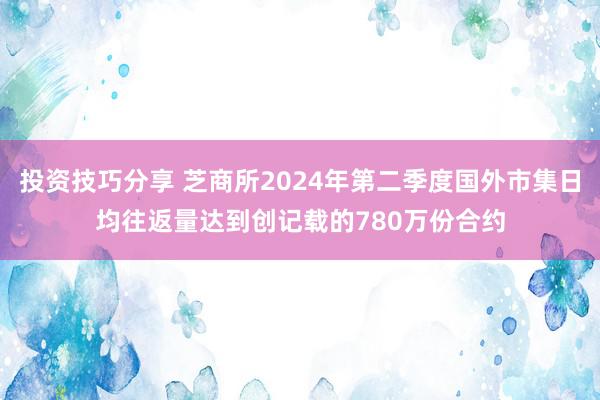 投资技巧分享 芝商所2024年第二季度国外市集日均往返量达到创记载的780万份合约