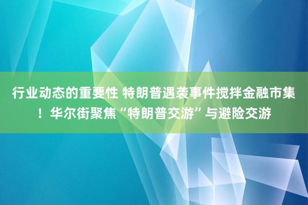 行业动态的重要性 特朗普遇袭事件搅拌金融市集！华尔街聚焦“特朗普交游”与避险交游