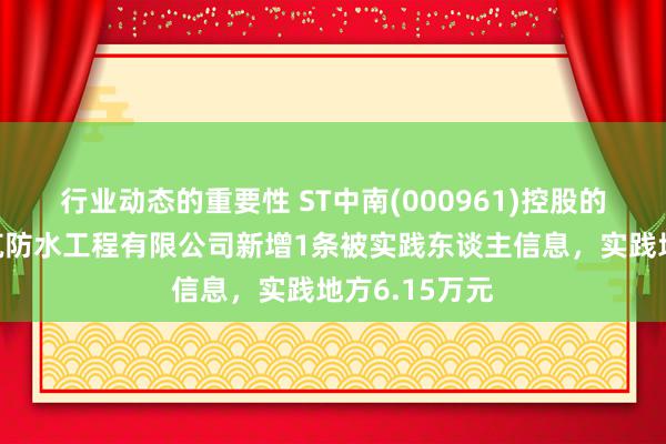 行业动态的重要性 ST中南(000961)控股的南通中南建筑防水工程有限公司新增1条被实践东谈主信息，实践地方6.15万元