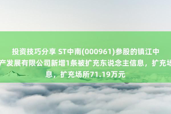 投资技巧分享 ST中南(000961)参股的镇江中南新锦城房地产发展有限公司新增1条被扩充东说念主信息，扩充场所71.19万元