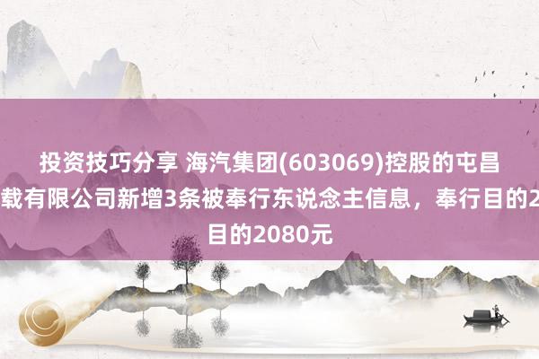 投资技巧分享 海汽集团(603069)控股的屯昌海汽运载有限公司新增3条被奉行东说念主信息，奉行目的2080元