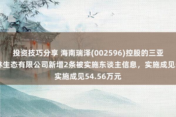 投资技巧分享 海南瑞泽(002596)控股的三亚新大兴园林生态有限公司新增2条被实施东谈主信息，实施成见54.56万元