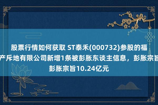 股票行情如何获取 ST泰禾(000732)参股的福州中维房地产斥地有限公司新增1条被彭胀东谈主信息，彭胀宗旨10.24亿元