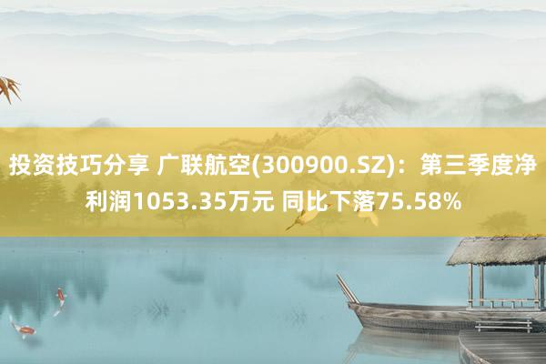 投资技巧分享 广联航空(300900.SZ)：第三季度净利润1053.35万元 同比下落75.58%