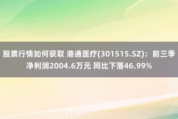 股票行情如何获取 港通医疗(301515.SZ)：前三季净利润2004.6万元 同比下落46.99%