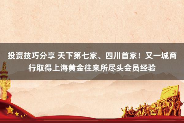 投资技巧分享 天下第七家、四川首家！又一城商行取得上海黄金往来所尽头会员经验