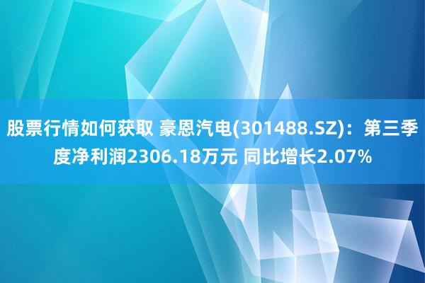 股票行情如何获取 豪恩汽电(301488.SZ)：第三季度净利润2306.18万元 同比增长2.07%