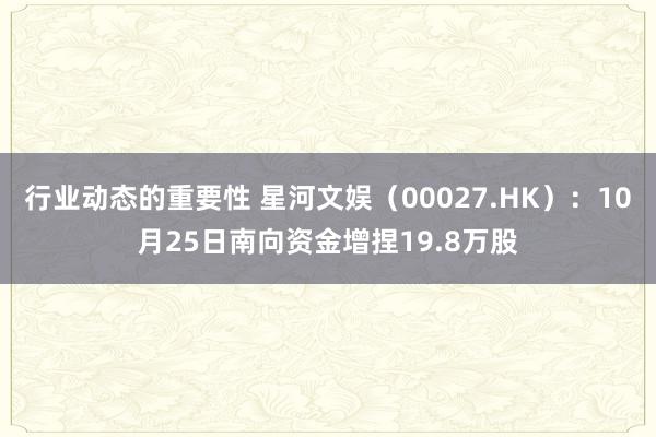 行业动态的重要性 星河文娱（00027.HK）：10月25日南向资金增捏19.8万股