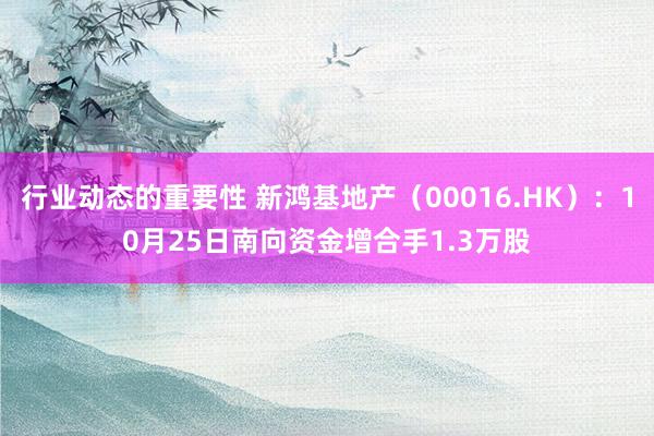 行业动态的重要性 新鸿基地产（00016.HK）：10月25日南向资金增合手1.3万股