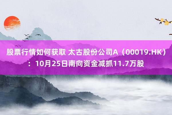 股票行情如何获取 太古股份公司A（00019.HK）：10月25日南向资金减抓11.7万股