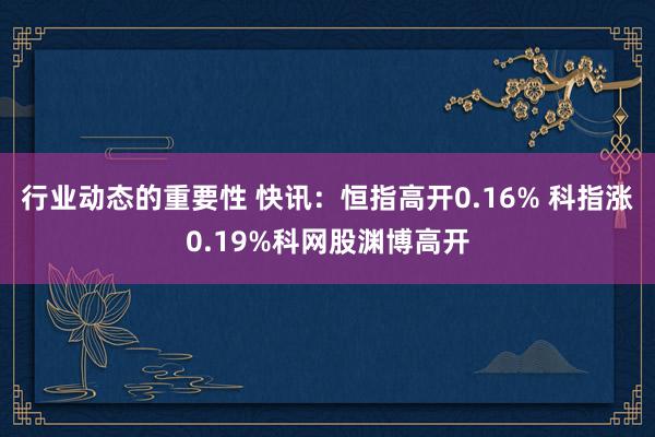 行业动态的重要性 快讯：恒指高开0.16% 科指涨0.19%科网股渊博高开