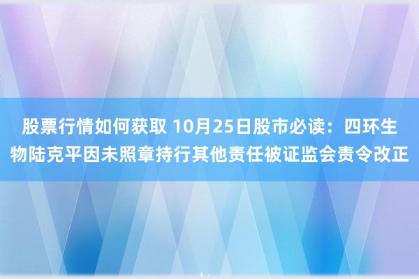 股票行情如何获取 10月25日股市必读：四环生物陆克平因未照章持行其他责任被证监会责令改正