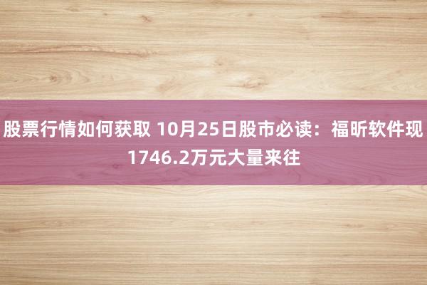 股票行情如何获取 10月25日股市必读：福昕软件现1746.2万元大量来往