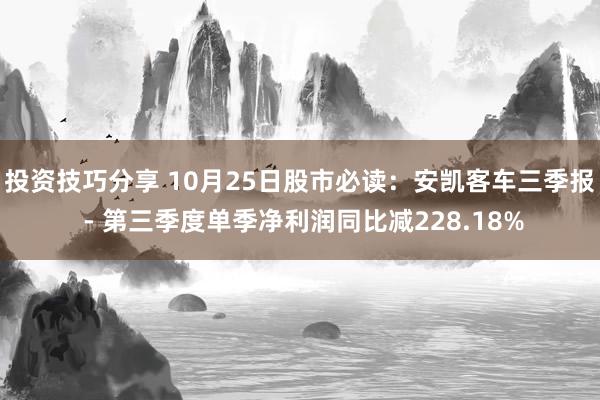 投资技巧分享 10月25日股市必读：安凯客车三季报 - 第三季度单季净利润同比减228.18%