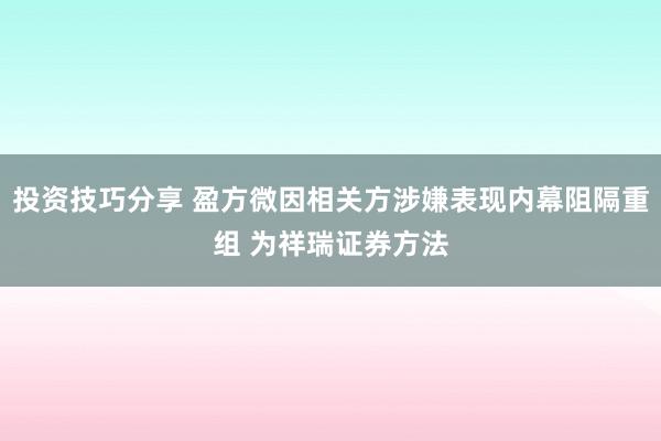 投资技巧分享 盈方微因相关方涉嫌表现内幕阻隔重组 为祥瑞证券方法