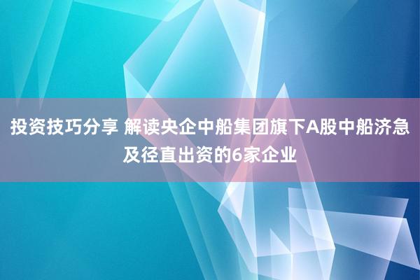 投资技巧分享 解读央企中船集团旗下A股中船济急及径直出资的6家企业