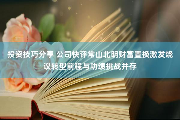 投资技巧分享 公司快评常山北明财富置换激发烧议转型前程与功绩挑战并存