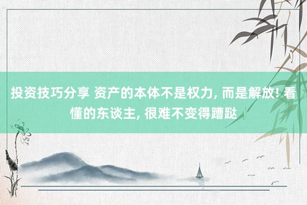 投资技巧分享 资产的本体不是权力, 而是解放! 看懂的东谈主, 很难不变得蹧跶