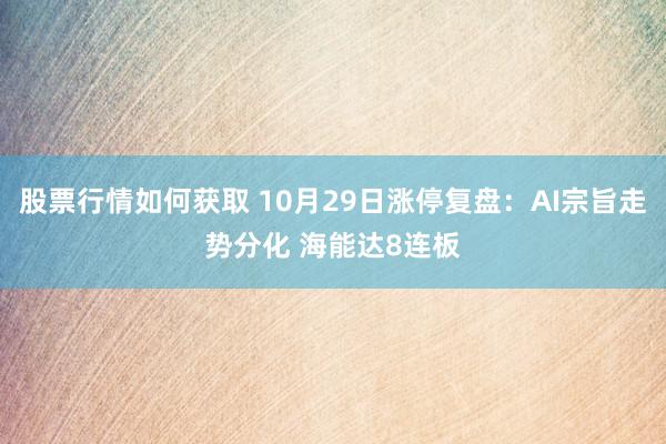 股票行情如何获取 10月29日涨停复盘：AI宗旨走势分化 海能达8连板