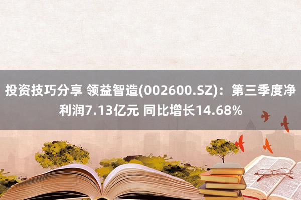 投资技巧分享 领益智造(002600.SZ)：第三季度净利润7.13亿元 同比增长14.68%