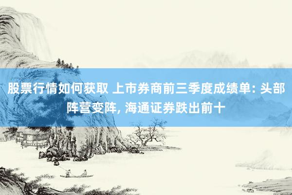 股票行情如何获取 上市券商前三季度成绩单: 头部阵营变阵, 海通证券跌出前十