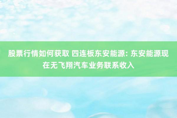 股票行情如何获取 四连板东安能源: 东安能源现在无飞翔汽车业务联系收入