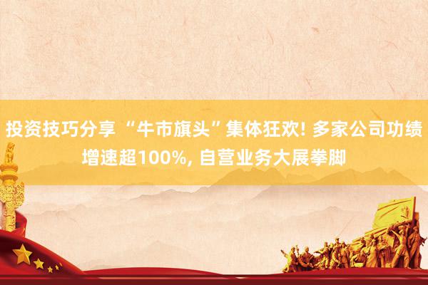 投资技巧分享 “牛市旗头”集体狂欢! 多家公司功绩增速超100%, 自营业务大展拳脚