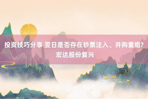 投资技巧分享 翌日是否存在钞票注入、并购重组? 宏达股份复兴