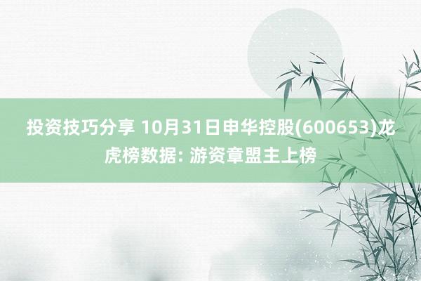 投资技巧分享 10月31日申华控股(600653)龙虎榜数据: 游资章盟主上榜