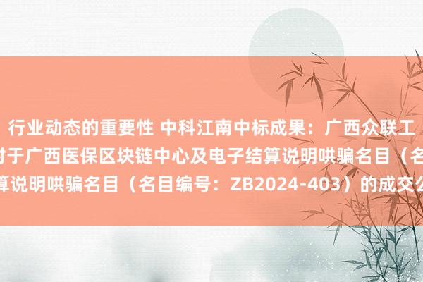 行业动态的重要性 中科江南中标成果：广西众联工程名目惩处有限公司对于广西医保区块链中心及电子结算说明哄骗名目（名目编号：ZB2024-403）的成交公告