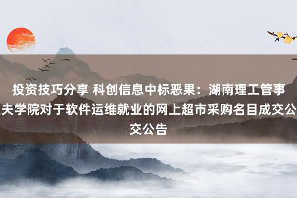 投资技巧分享 科创信息中标恶果：湖南理工管事工夫学院对于软件运维就业的网上超市采购名目成交公告