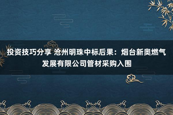 投资技巧分享 沧州明珠中标后果：烟台新奥燃气发展有限公司管材采购入围