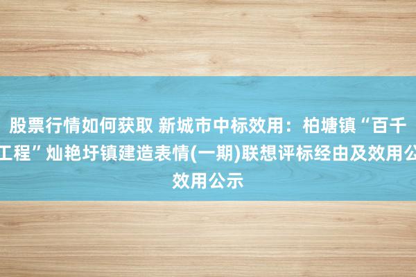 股票行情如何获取 新城市中标效用：柏塘镇“百千万工程”灿艳圩镇建造表情(一期)联想评标经由及效用公示