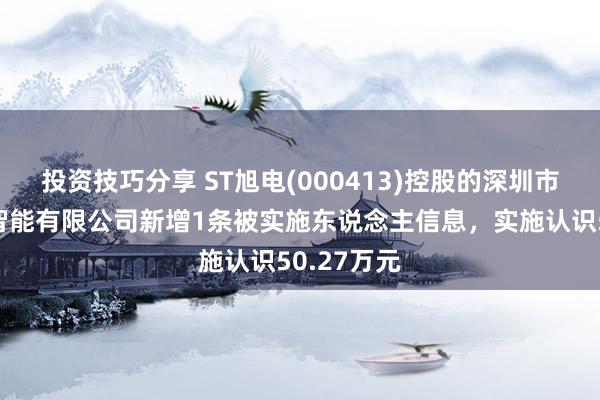 投资技巧分享 ST旭电(000413)控股的深圳市三宝鼎新智能有限公司新增1条被实施东说念主信息，实施认识50.27万元