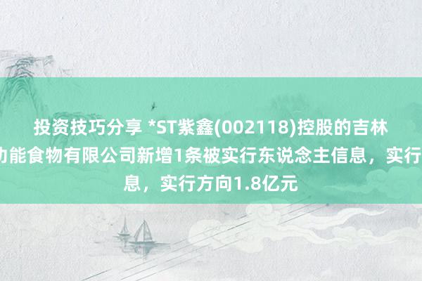 投资技巧分享 *ST紫鑫(002118)控股的吉林紫鑫高技术功能食物有限公司新增1条被实行东说念主信息，实行方向1.8亿元