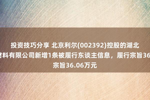 投资技巧分享 北京利尔(002392)控股的湖北冶晶新材料有限公司新增1条被履行东谈主信息，履行宗旨36.06万元