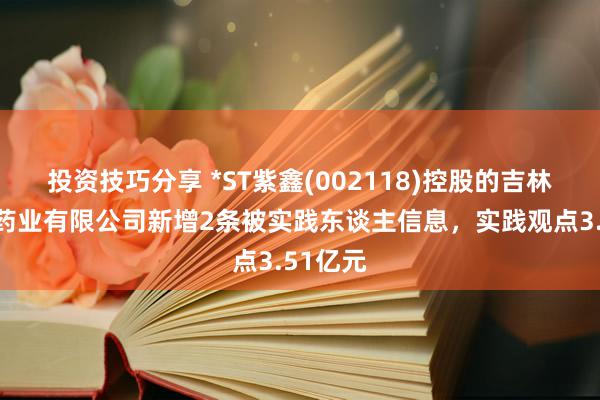 投资技巧分享 *ST紫鑫(002118)控股的吉林草还丹药业有限公司新增2条被实践东谈主信息，实践观点3.51亿元