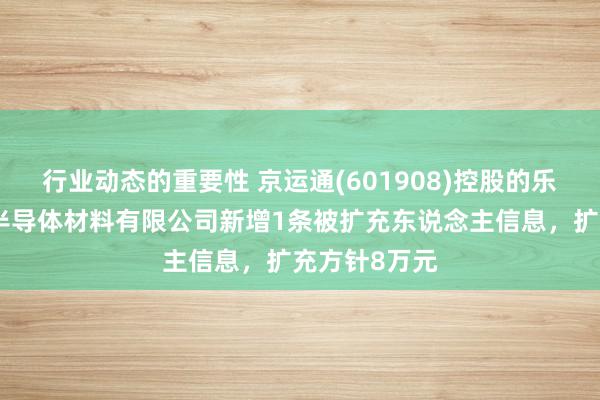 行业动态的重要性 京运通(601908)控股的乐山市京运通半导体材料有限公司新增1条被扩充东说念主信息，扩充方针8万元