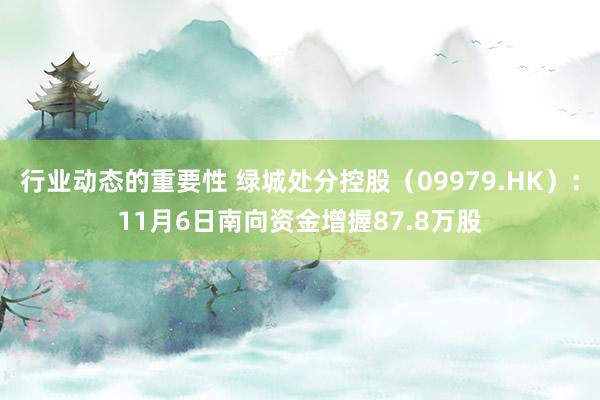 行业动态的重要性 绿城处分控股（09979.HK）：11月6日南向资金增握87.8万股