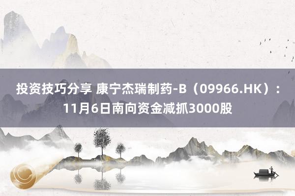 投资技巧分享 康宁杰瑞制药-B（09966.HK）：11月6日南向资金减抓3000股